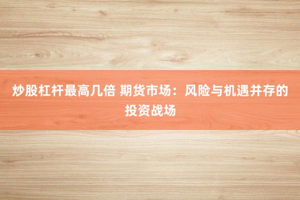 炒股杠桿最高幾倍 期貨市場(chǎng)：風(fēng)險(xiǎn)與機(jī)遇并存的投資戰(zhàn)場(chǎng)
