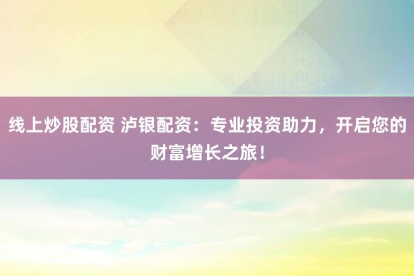 線上炒股配資 瀘銀配資：專業(yè)投資助力，開啟您的財富增長之旅！