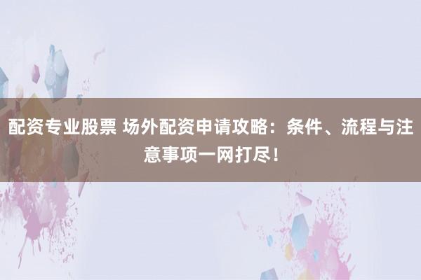 配資專業(yè)股票 場外配資申請攻略：條件、流程與注意事項一網(wǎng)打盡！