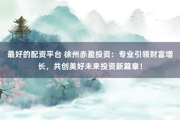 最好的配資平臺(tái) 徐州赤盈投資：專業(yè)引領(lǐng)財(cái)富增長，共創(chuàng)美好未來投資新篇章！