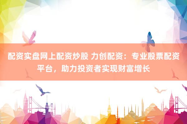 配資實(shí)盤網(wǎng)上配資炒股 力創(chuàng)配資：專業(yè)股票配資平臺，助力投資者實(shí)現(xiàn)財(cái)富增長