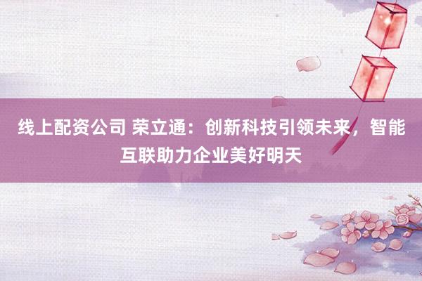線上配資公司 榮立通：創(chuàng)新科技引領(lǐng)未來，智能互聯(lián)助力企業(yè)美好明天