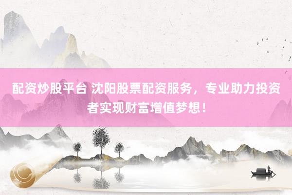 配資炒股平臺 沈陽股票配資服務，專業(yè)助力投資者實現(xiàn)財富增值夢想！