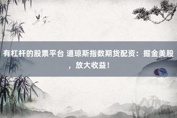 有杠桿的股票平臺(tái) 道瓊斯指數(shù)期貨配資：掘金美股，放大收益！
