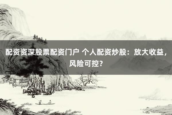 配資資深股票配資門戶 個人配資炒股：放大收益，風險可控？