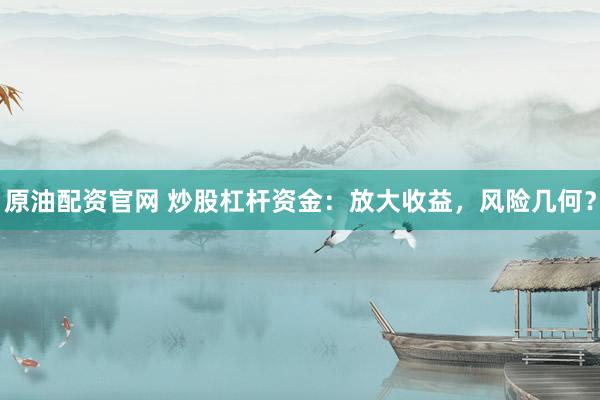 原油配資官網(wǎng) 炒股杠桿資金：放大收益，風險幾何？