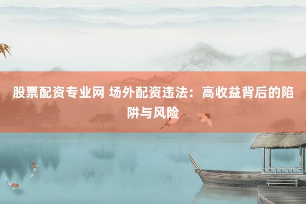 股票配資專業(yè)網(wǎng) 場外配資違法：高收益背后的陷阱與風(fēng)險