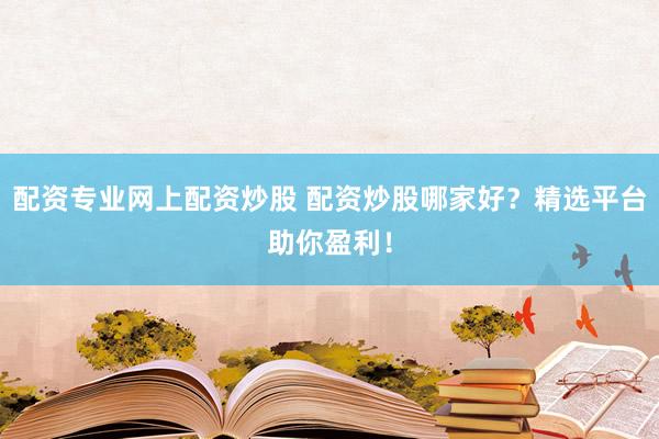 配資專業(yè)網(wǎng)上配資炒股 配資炒股哪家好？精選平臺助你盈利！