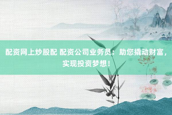 配資網(wǎng)上炒股配 配資公司業(yè)務員：助您撬動財富，實現(xiàn)投資夢想！