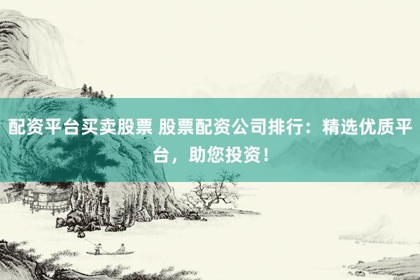 配資平臺買賣股票 股票配資公司排行：精選優(yōu)質(zhì)平臺，助您投資！