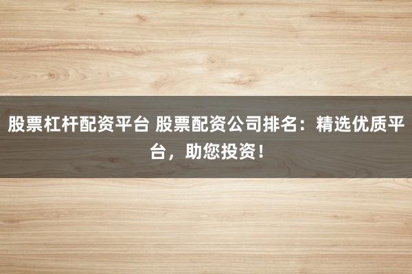 股票杠桿配資平臺(tái) 股票配資公司排名：精選優(yōu)質(zhì)平臺(tái)，助您投資！