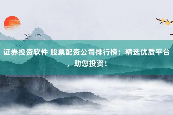 證券投資軟件 股票配資公司排行榜：精選優(yōu)質(zhì)平臺(tái)，助您投資！