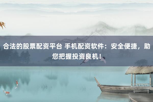 合法的股票配資平臺(tái) 手機(jī)配資軟件：安全便捷，助您把握投資良機(jī)！