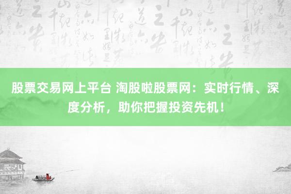 股票交易網(wǎng)上平臺 淘股啦股票網(wǎng)：實時行情、深度分析，助你把握投資先機！