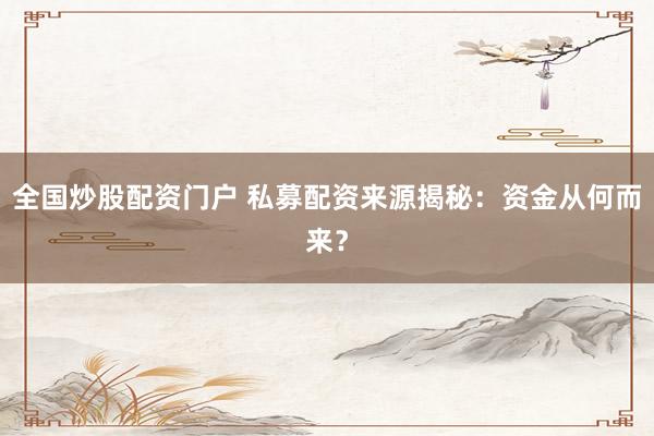 全國(guó)炒股配資門(mén)戶 私募配資來(lái)源揭秘：資金從何而來(lái)？