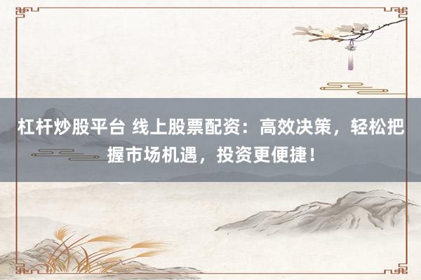 杠桿炒股平臺 線上股票配資：高效決策，輕松把握市場機遇，投資更便捷！