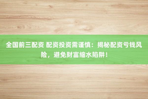 全國前三配資 配資投資需謹慎：揭秘配資虧錢風險，避免財富縮水陷阱！