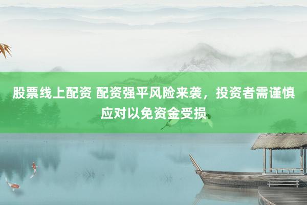 股票線上配資 配資強(qiáng)平風(fēng)險(xiǎn)來襲，投資者需謹(jǐn)慎應(yīng)對以免資金受損