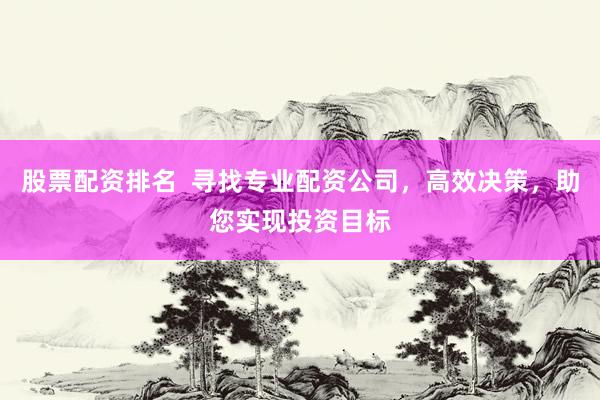 股票配資排名  尋找專業(yè)配資公司，高效決策，助您實現(xiàn)投資目標