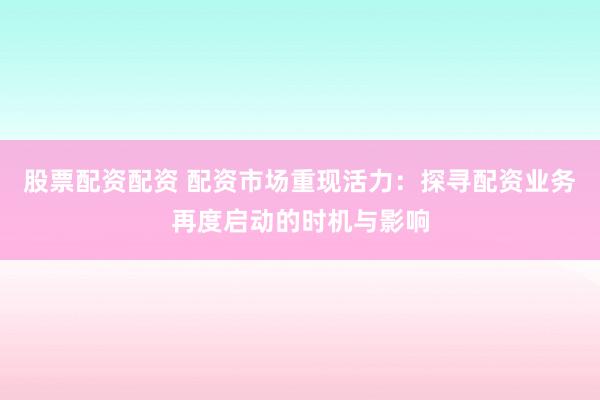 股票配資配資 配資市場重現(xiàn)活力：探尋配資業(yè)務再度啟動的時機與影響