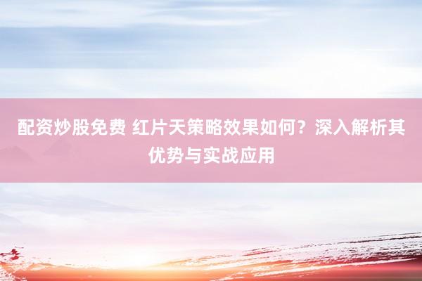 配資炒股免費(fèi) 紅片天策略效果如何？深入解析其優(yōu)勢(shì)與實(shí)戰(zhàn)應(yīng)用