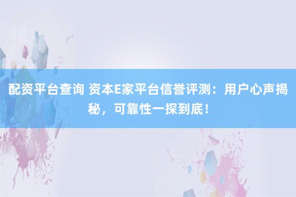 配資平臺(tái)查詢 資本E家平臺(tái)信譽(yù)評(píng)測(cè)：用戶心聲揭秘，可靠性一探到底！