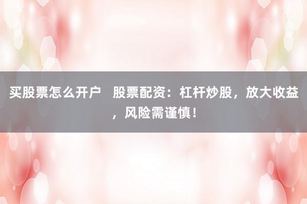買股票怎么開戶   股票配資：杠桿炒股，放大收益，風(fēng)險需謹慎！