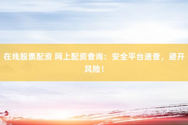 在線股票配資 網(wǎng)上配資查詢：安全平臺(tái)速查，避開風(fēng)險(xiǎn)！