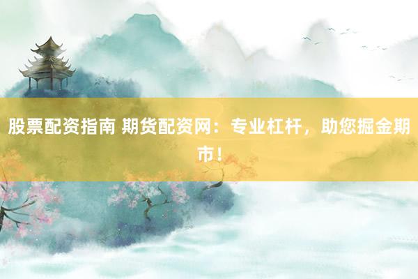 股票配資指南 期貨配資網(wǎng)：專業(yè)杠桿，助您掘金期市！