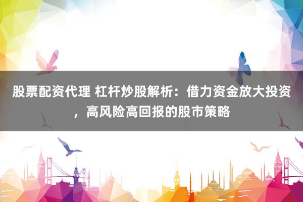 股票配資代理 杠桿炒股解析：借力資金放大投資，高風(fēng)險(xiǎn)高回報(bào)的股市策略
