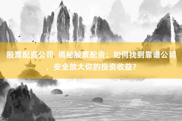 股票配資公司  揭秘股票配資：如何找到靠譜公司，安全放大你的投資收益？