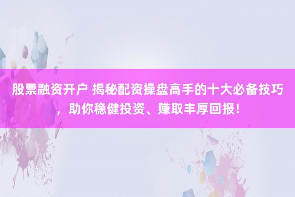 股票融資開戶 揭秘配資操盤高手的十大必備技巧，助你穩(wěn)健投資、賺取豐厚回報(bào)！