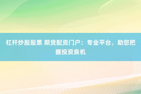 杠桿炒股股票 期貨配資門戶：專業(yè)平臺，助您把握投資良機