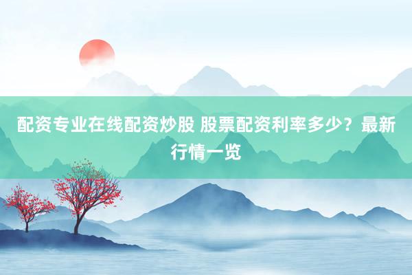 配資專業(yè)在線配資炒股 股票配資利率多少？最新行情一覽