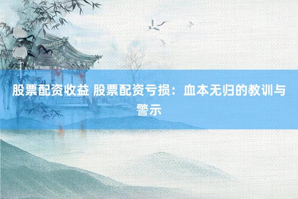 股票配資收益 股票配資虧損：血本無(wú)歸的教訓(xùn)與警示