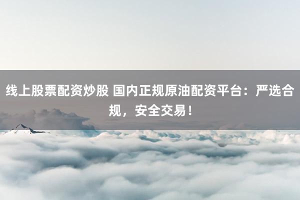 線上股票配資炒股 國內(nèi)正規(guī)原油配資平臺：嚴(yán)選合規(guī)，安全交易！