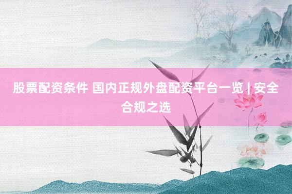 股票配資條件 國(guó)內(nèi)正規(guī)外盤配資平臺(tái)一覽 | 安全合規(guī)之選