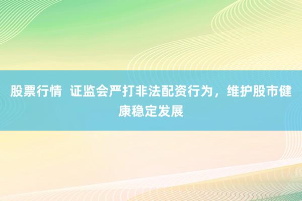 股票行情  證監(jiān)會(huì)嚴(yán)打非法配資行為，維護(hù)股市健康穩(wěn)定發(fā)展