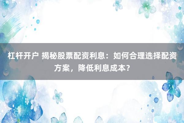 杠桿開戶 揭秘股票配資利息：如何合理選擇配資方案，降低利息成本？