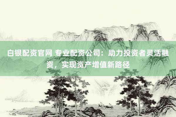 白銀配資官網(wǎng) 專業(yè)配資公司：助力投資者靈活融資，實(shí)現(xiàn)資產(chǎn)增值新路徑