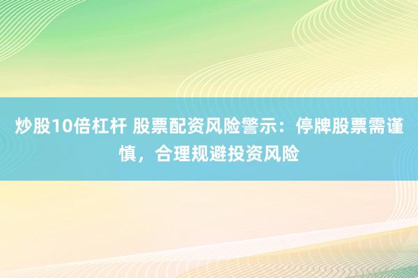 炒股10倍杠桿 股票配資風(fēng)險(xiǎn)警示：停牌股票需謹(jǐn)慎，合理規(guī)避投資風(fēng)險(xiǎn)