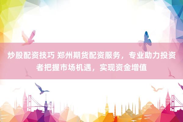 炒股配資技巧 鄭州期貨配資服務(wù)，專業(yè)助力投資者把握市場機(jī)遇，實(shí)現(xiàn)資金增值
