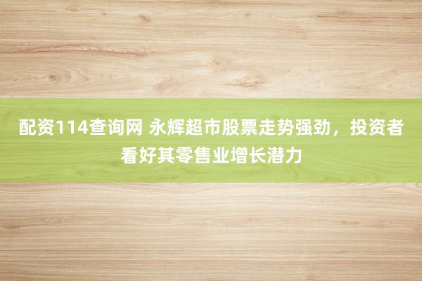配資114查詢網(wǎng) 永輝超市股票走勢強勁，投資者看好其零售業(yè)增長潛力