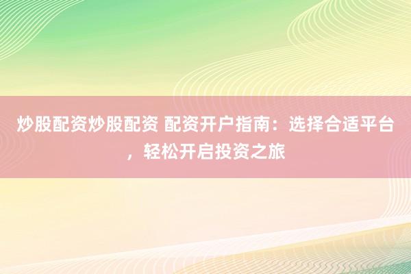 炒股配資炒股配資 配資開戶指南：選擇合適平臺，輕松開啟投資之旅