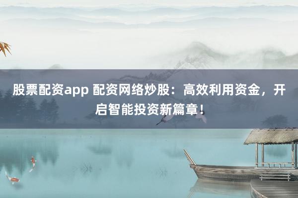 股票配資app 配資網(wǎng)絡(luò)炒股：高效利用資金，開(kāi)啟智能投資新篇章！