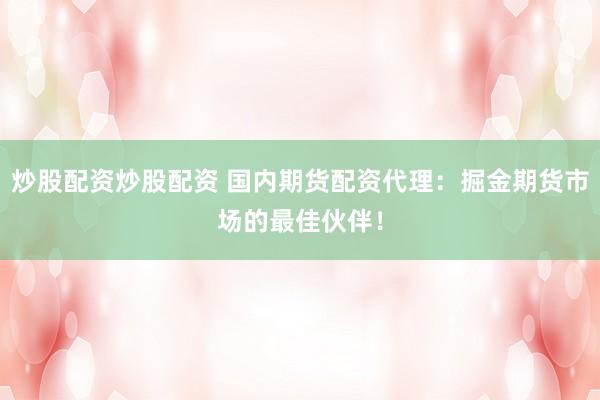 炒股配資炒股配資 國內(nèi)期貨配資代理：掘金期貨市場的最佳伙伴！