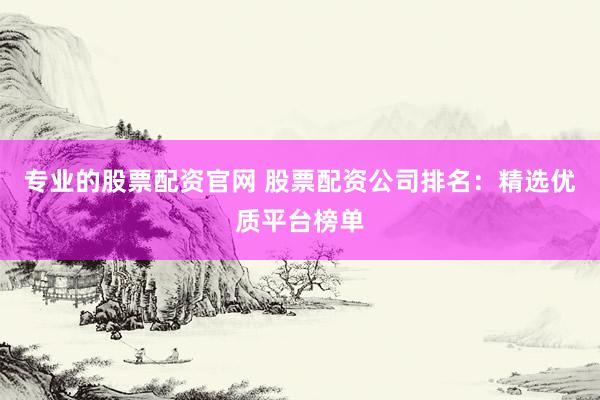 專業(yè)的股票配資官網(wǎng) 股票配資公司排名：精選優(yōu)質(zhì)平臺榜單