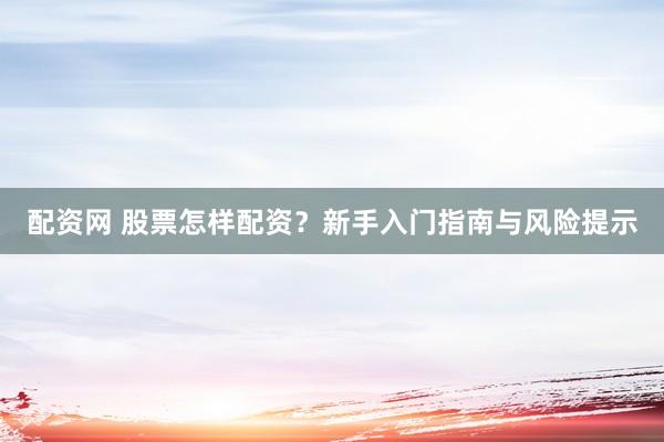 配資網(wǎng) 股票怎樣配資？新手入門指南與風(fēng)險提示
