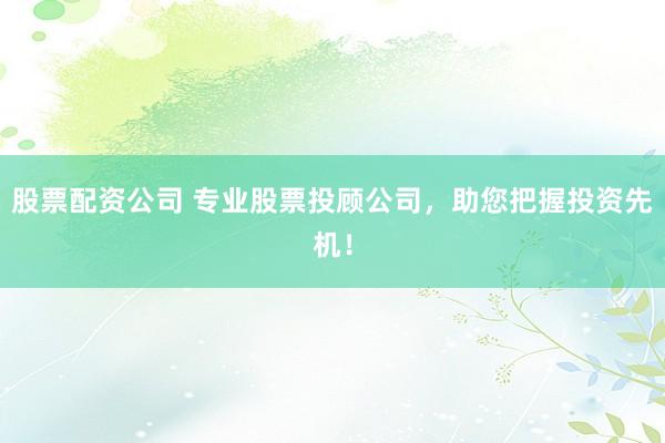 股票配資公司 專業(yè)股票投顧公司，助您把握投資先機(jī)！
