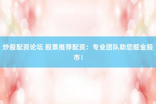 炒股配資論壇 股票推薦配資：專業(yè)團隊助您掘金股市！